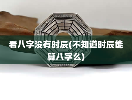 看八字没有时辰(不知道时辰能算八字么)