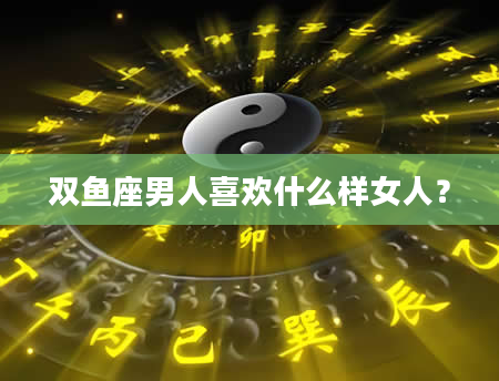 双鱼座男人喜欢什么样女人？
