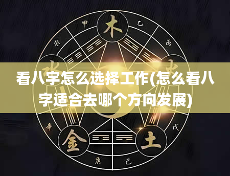 看八字怎么选择工作(怎么看八字适合去哪个方向发展)