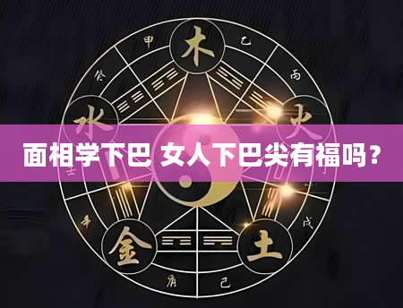 面相学下巴 女人下巴尖有福吗？