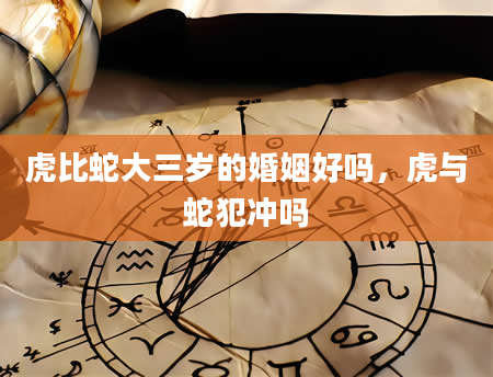 虎比蛇大三岁的婚姻好吗，虎与蛇犯冲吗