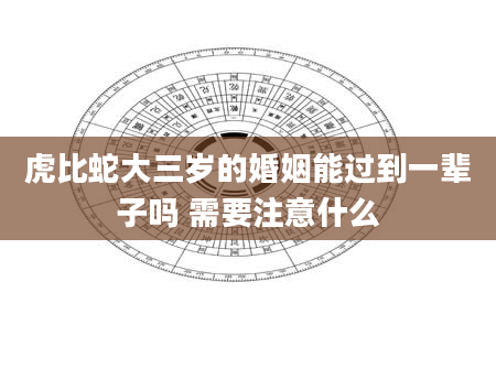 虎比蛇大三岁的婚姻能过到一辈子吗 需要注意什么