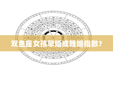 双鱼座女孩早婚或晚婚指数？