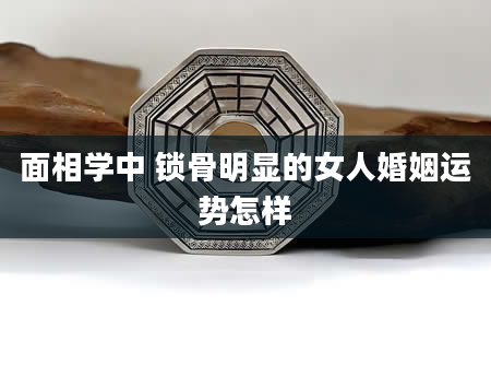 面相学中 锁骨明显的女人婚姻运势怎样