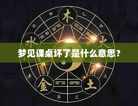 梦见课桌坏了是什么意思？