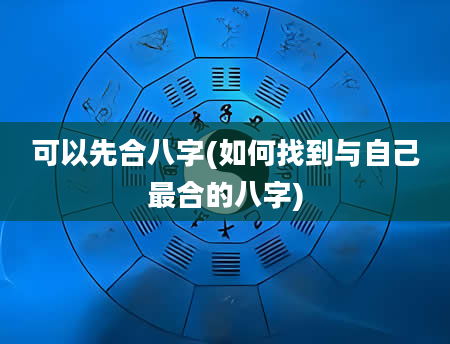 可以先合八字(如何找到与自己最合的八字)