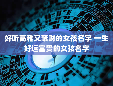 好听高雅又聚财的女孩名字 一生好运富贵的女孩名字