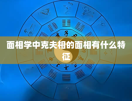 面相学中克夫相的面相有什么特征