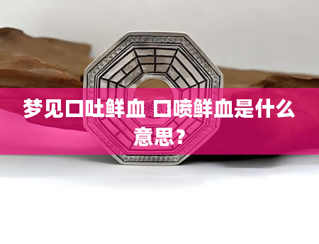 梦见口吐鲜血 口喷鲜血是什么意思？