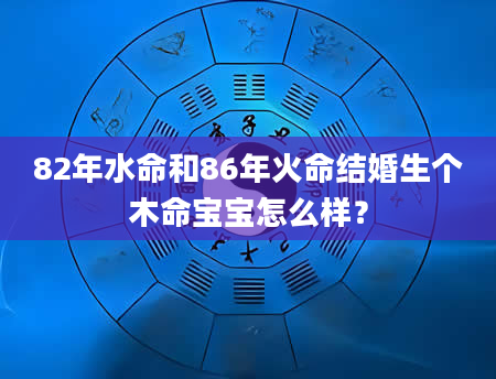 82年水命和86年火命结婚生个木命宝宝怎么样？