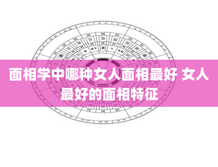 面相学中哪种女人面相最好 女人最好的面相特征