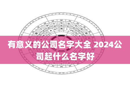 有意义的公司名字大全 2024公司起什么名字好