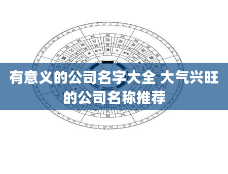 有意义的公司名字大全 大气兴旺的公司名称推荐