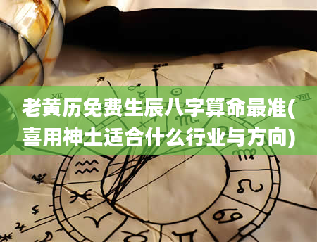 老黄历免费生辰八字算命最准(喜用神土适合什么行业与方向)