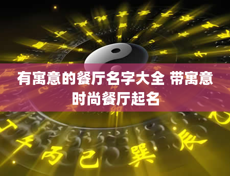 有寓意的餐厅名字大全 带寓意时尚餐厅起名
