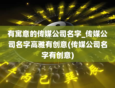 有寓意的传媒公司名字_传媒公司名字高雅有创意(传媒公司名字有创意)