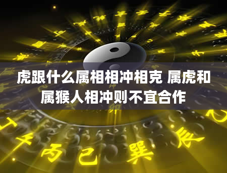 虎跟什么属相相冲相克 属虎和属猴人相冲则不宜合作