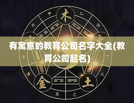 有寓意的教育公司名字大全(教育公司起名)