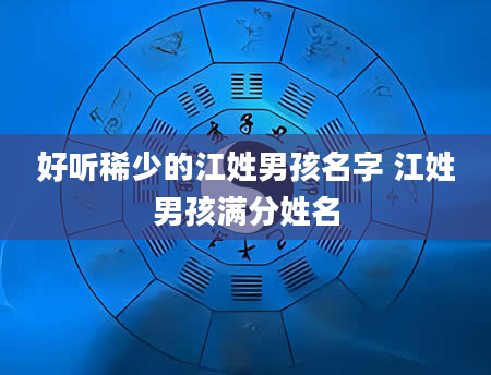 好听稀少的江姓男孩名字 江姓男孩满分姓名