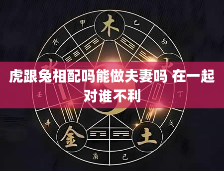 虎跟兔相配吗能做夫妻吗 在一起对谁不利