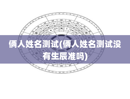 俩人姓名测试(俩人姓名测试没有生辰准吗)
