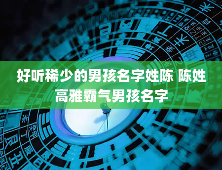 好听稀少的男孩名字姓陈 陈姓高雅霸气男孩名字