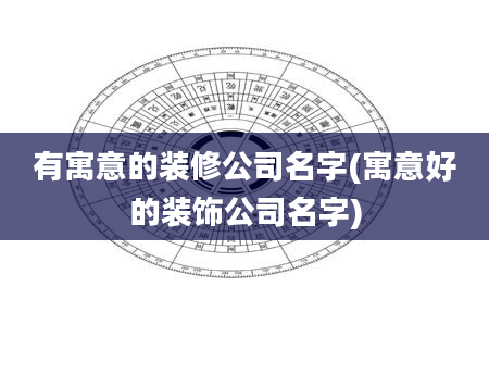 有寓意的装修公司名字(寓意好的装饰公司名字)