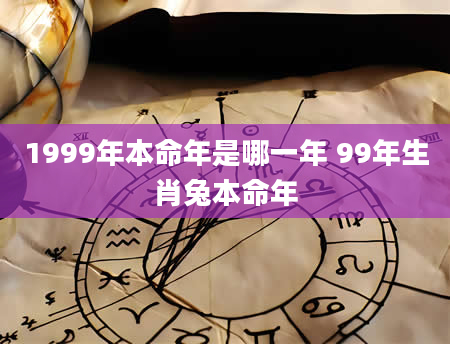 1999年本命年是哪一年 99年生肖兔本命年