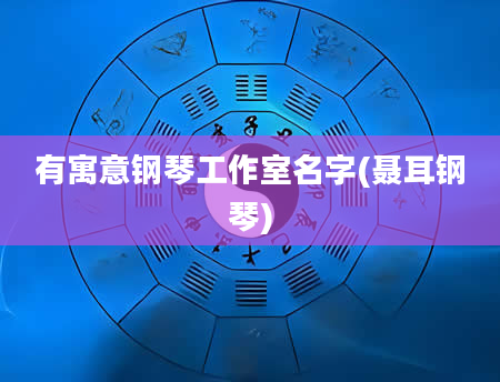 有寓意钢琴工作室名字(聂耳钢琴)