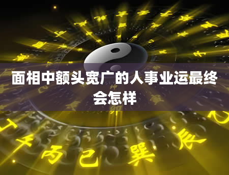 面相中额头宽广的人事业运最终会怎样
