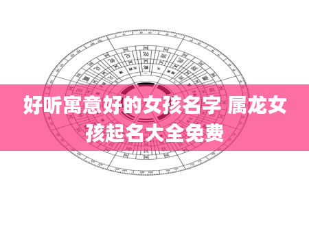 好听寓意好的女孩名字 属龙女孩起名大全免费