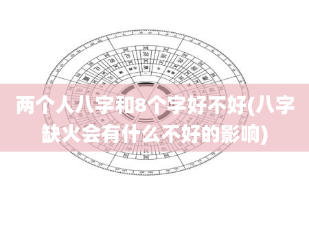 两个人八字和8个字好不好(八字缺火会有什么不好的影响)