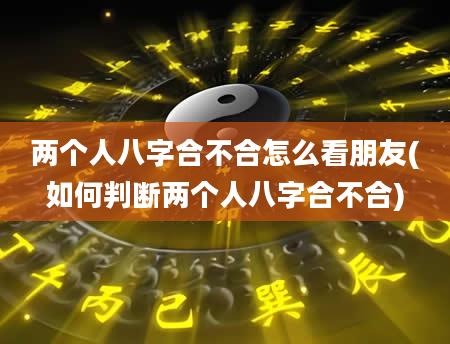 两个人八字合不合怎么看朋友(如何判断两个人八字合不合)