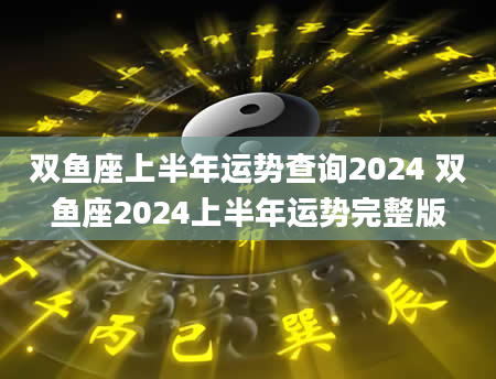 双鱼座上半年运势查询2024 双鱼座2024上半年运势完整版
