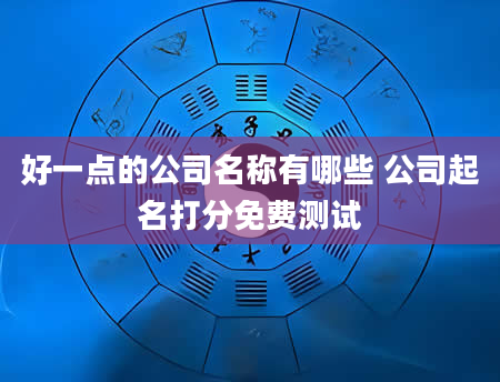 好一点的公司名称有哪些 公司起名打分免费测试