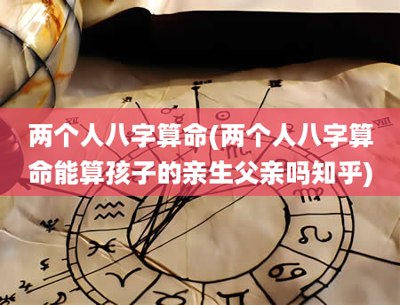 两个人八字算命(两个人八字算命能算孩子的亲生父亲吗知乎)