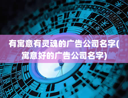 有寓意有灵魂的广告公司名字(寓意好的广告公司名字)