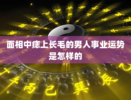 面相中痣上长毛的男人事业运势是怎样的