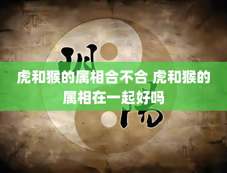 虎和猴的属相合不合 虎和猴的属相在一起好吗