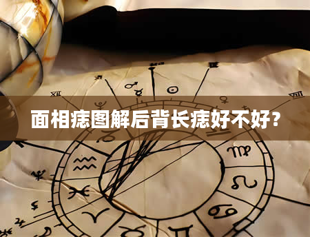 面相痣图解后背长痣好不好？