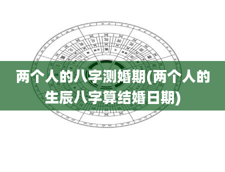 两个人的八字测婚期(两个人的生辰八字算结婚日期)