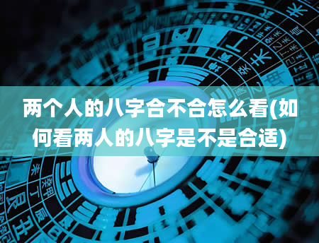 两个人的八字合不合怎么看(如何看两人的八字是不是合适)