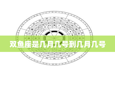 双鱼座是几月几号到几月几号