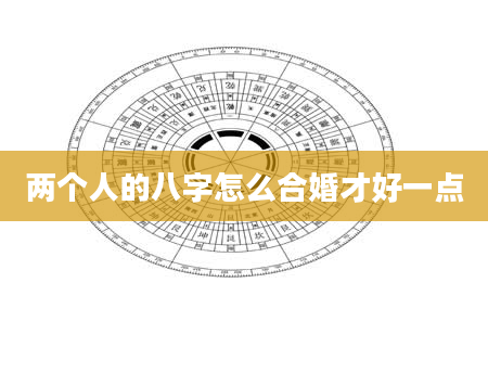 两个人的八字怎么合婚才好一点