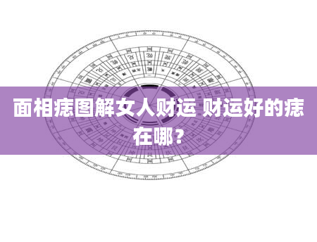 面相痣图解女人财运 财运好的痣在哪？
