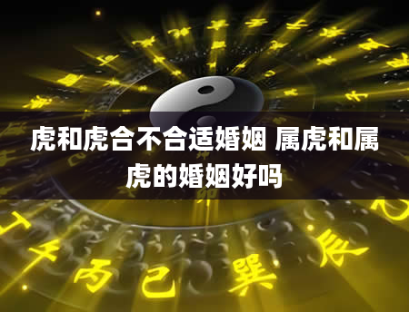 虎和虎合不合适婚姻 属虎和属虎的婚姻好吗