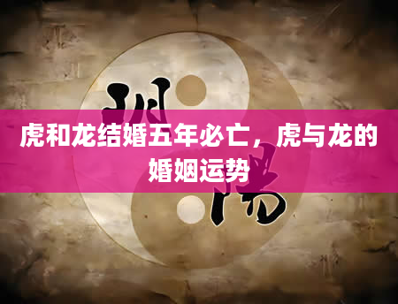 虎和龙结婚五年必亡，虎与龙的婚姻运势