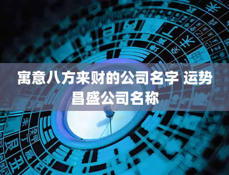 寓意八方来财的公司名字 运势昌盛公司名称
