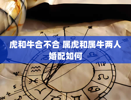 虎和牛合不合 属虎和属牛两人婚配如何