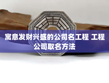 寓意发财兴盛的公司名工程 工程公司取名方法